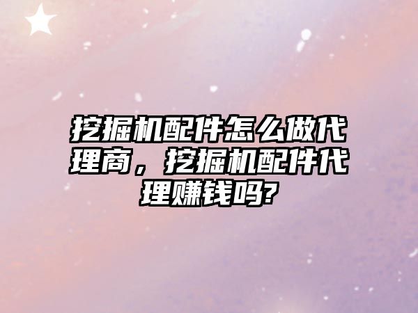 挖掘機配件怎么做代理商，挖掘機配件代理賺錢嗎?