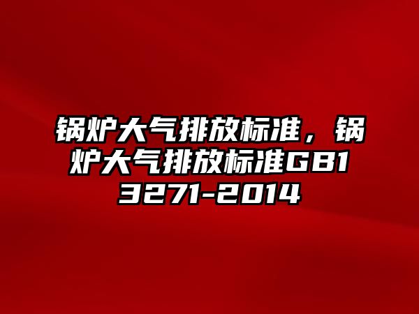 鍋爐大氣排放標準，鍋爐大氣排放標準GB13271-2014