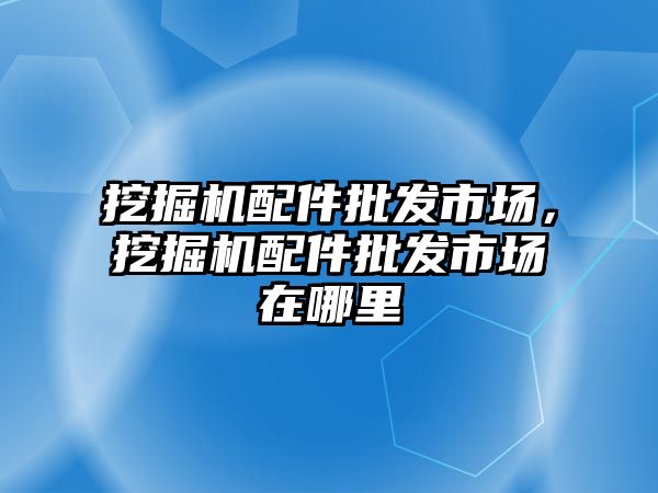 挖掘機配件批發(fā)市場，挖掘機配件批發(fā)市場在哪里