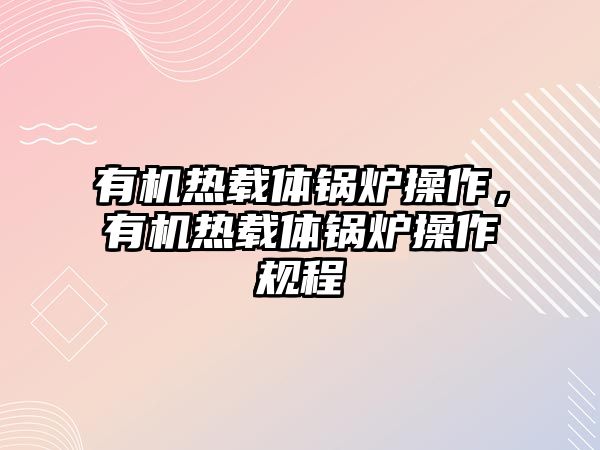 有機熱載體鍋爐操作，有機熱載體鍋爐操作規(guī)程