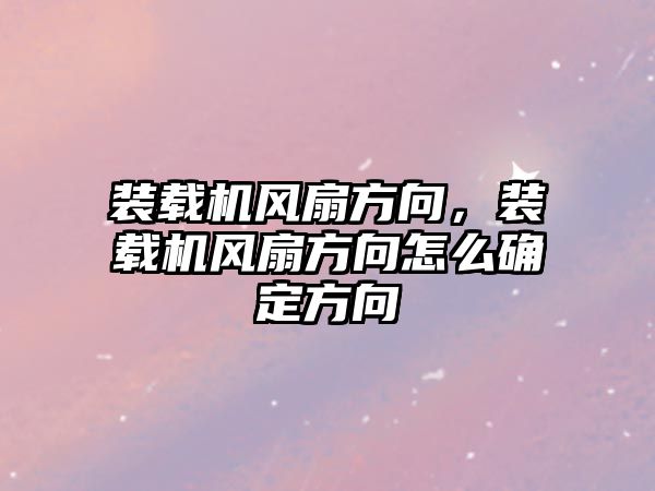 裝載機風扇方向，裝載機風扇方向怎么確定方向