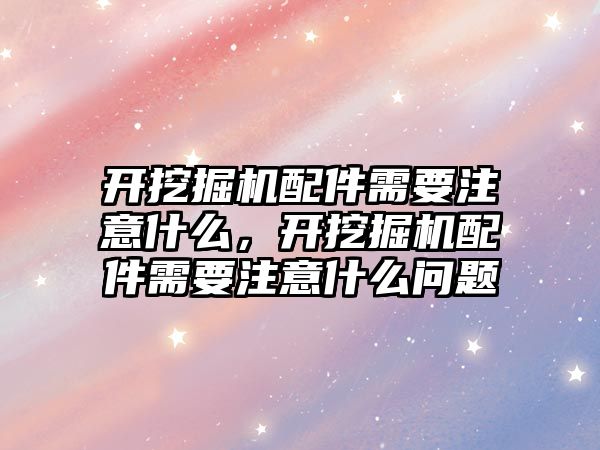 開挖掘機配件需要注意什么，開挖掘機配件需要注意什么問題