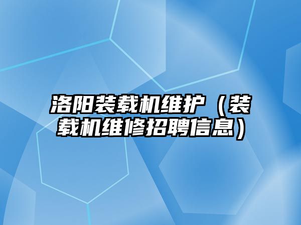 洛陽裝載機維護（裝載機維修招聘信息）