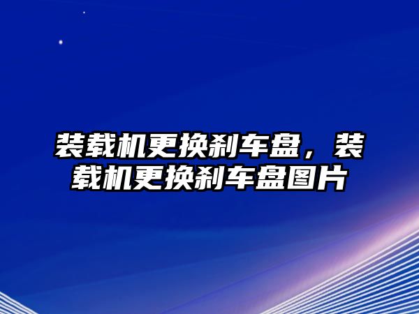 裝載機更換剎車盤，裝載機更換剎車盤圖片