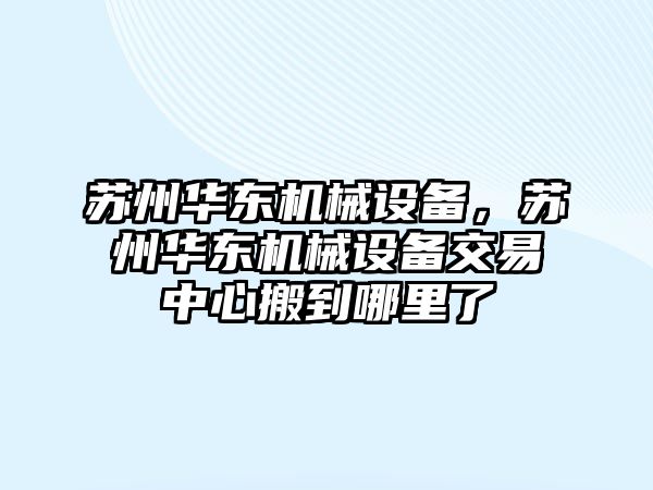 蘇州華東機(jī)械設(shè)備，蘇州華東機(jī)械設(shè)備交易中心搬到哪里了