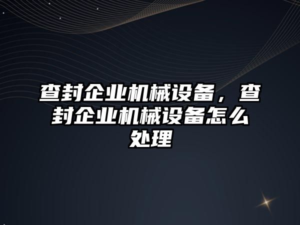 查封企業(yè)機(jī)械設(shè)備，查封企業(yè)機(jī)械設(shè)備怎么處理