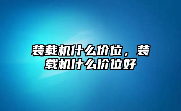 裝載機什么價位，裝載機什么價位好