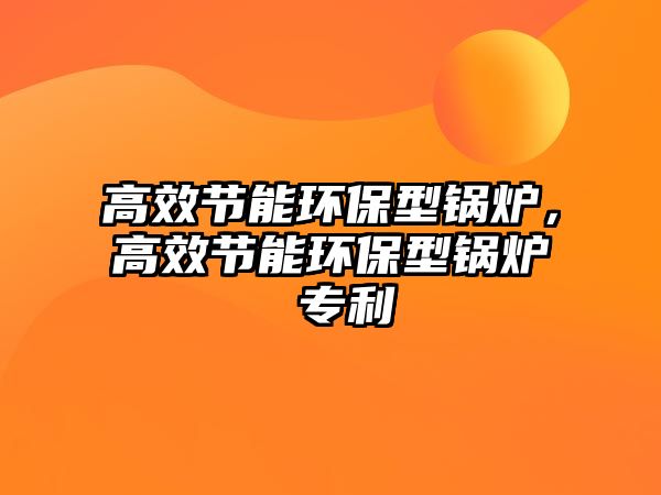 高效節(jié)能環(huán)保型鍋爐，高效節(jié)能環(huán)保型鍋爐 專利