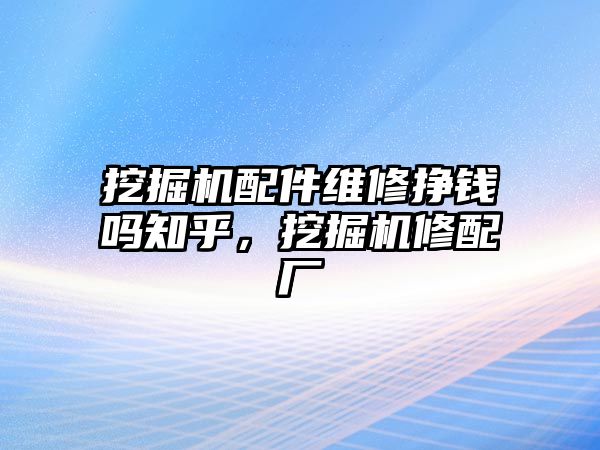 挖掘機(jī)配件維修掙錢(qián)嗎知乎，挖掘機(jī)修配廠