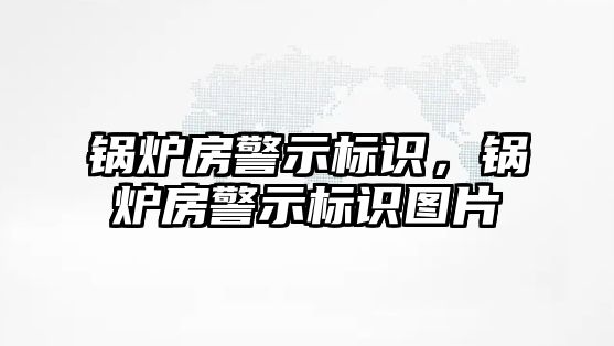 鍋爐房警示標(biāo)識，鍋爐房警示標(biāo)識圖片