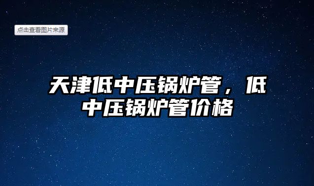 天津低中壓鍋爐管，低中壓鍋爐管價格