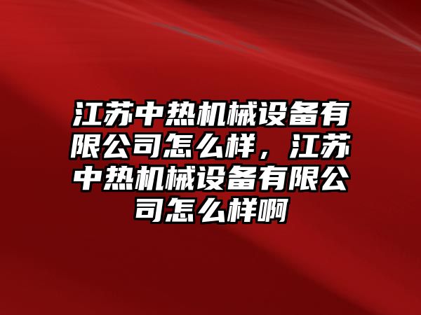 江蘇中熱機(jī)械設(shè)備有限公司怎么樣，江蘇中熱機(jī)械設(shè)備有限公司怎么樣啊