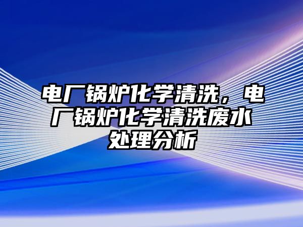 電廠鍋爐化學清洗，電廠鍋爐化學清洗廢水處理分析