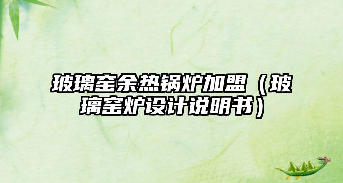 玻璃窯余熱鍋爐加盟（玻璃窯爐設(shè)計(jì)說(shuō)明書(shū)）