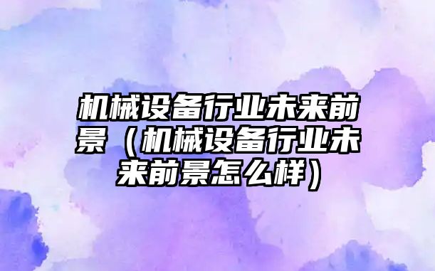 機械設(shè)備行業(yè)未來前景（機械設(shè)備行業(yè)未來前景怎么樣）