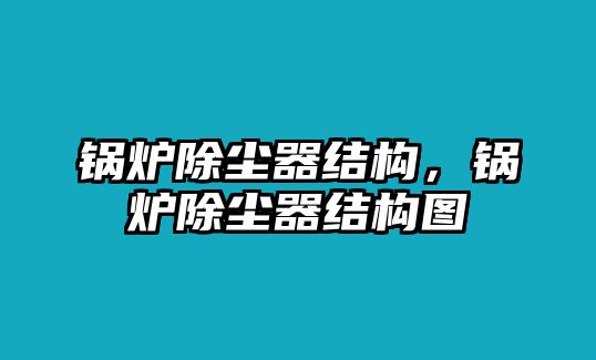 鍋爐除塵器結(jié)構(gòu)，鍋爐除塵器結(jié)構(gòu)圖