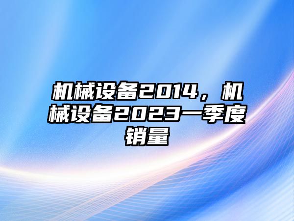 機械設備2014，機械設備2023一季度銷量