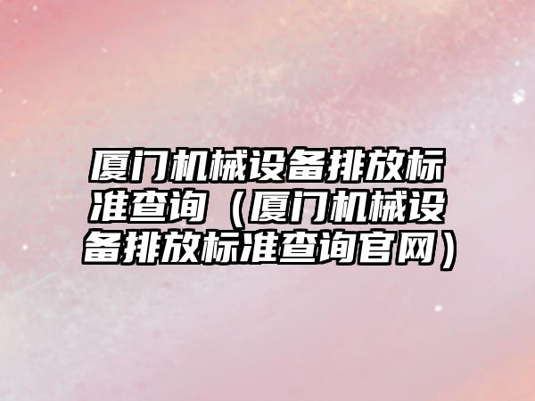 廈門機械設(shè)備排放標準查詢（廈門機械設(shè)備排放標準查詢官網(wǎng)）