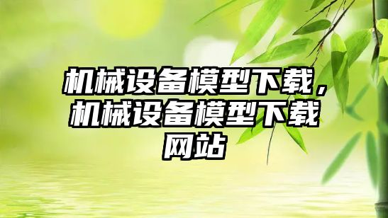 機械設(shè)備模型下載，機械設(shè)備模型下載網(wǎng)站