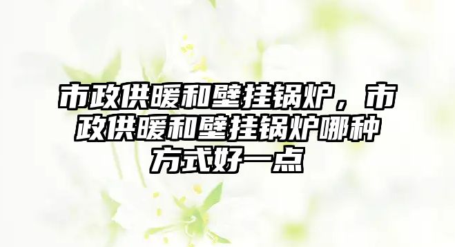 市政供暖和壁掛鍋爐，市政供暖和壁掛鍋爐哪種方式好一點(diǎn)