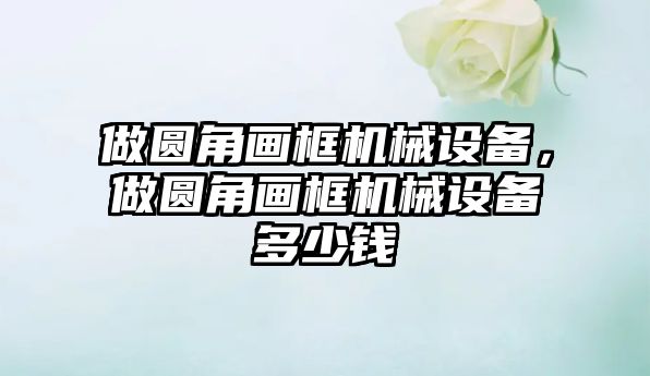 做圓角畫框機械設備，做圓角畫框機械設備多少錢