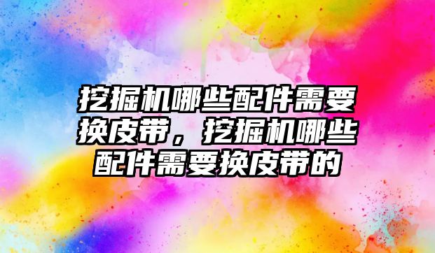 挖掘機哪些配件需要換皮帶，挖掘機哪些配件需要換皮帶的