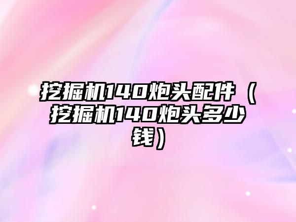 挖掘機(jī)140炮頭配件（挖掘機(jī)140炮頭多少錢）