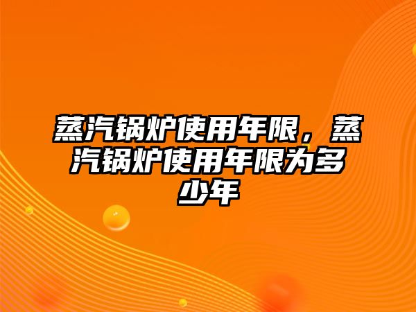 蒸汽鍋爐使用年限，蒸汽鍋爐使用年限為多少年