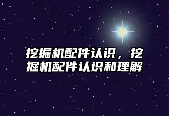 挖掘機配件認識，挖掘機配件認識和理解