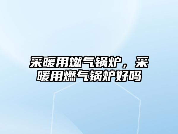 采暖用燃?xì)忮仩t，采暖用燃?xì)忮仩t好嗎