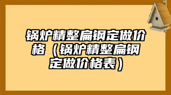 鍋爐精整扁鋼定做價(jià)格（鍋爐精整扁鋼定做價(jià)格表）