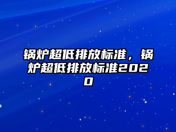 鍋爐超低排放標準，鍋爐超低排放標準2020