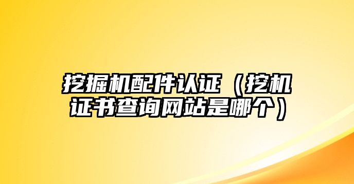 挖掘機配件認證（挖機證書查詢網(wǎng)站是哪個）