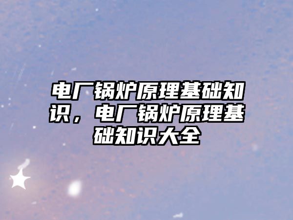 電廠鍋爐原理基礎知識，電廠鍋爐原理基礎知識大全