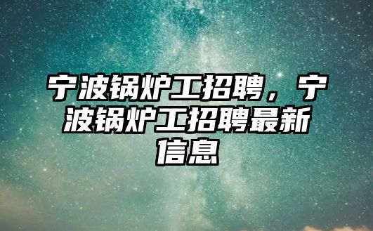 寧波鍋爐工招聘，寧波鍋爐工招聘最新信息