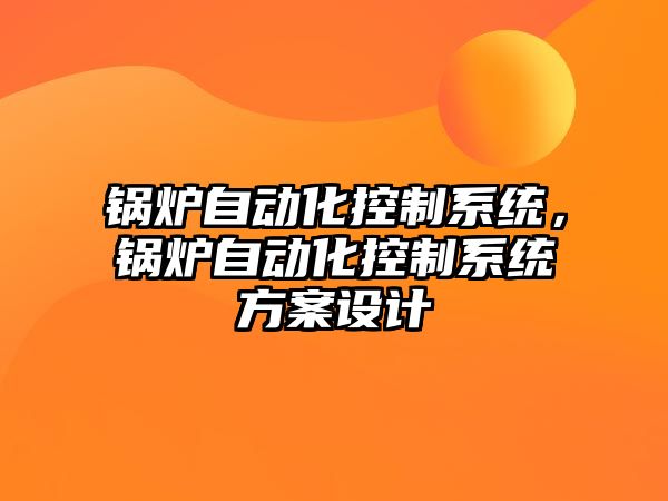 鍋爐自動化控制系統(tǒng)，鍋爐自動化控制系統(tǒng)方案設(shè)計