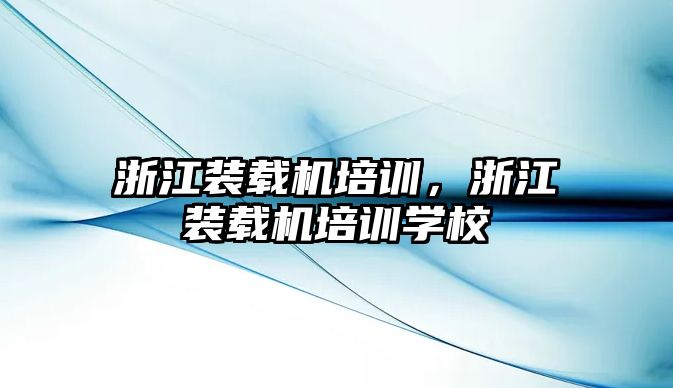 浙江裝載機(jī)培訓(xùn)，浙江裝載機(jī)培訓(xùn)學(xué)校