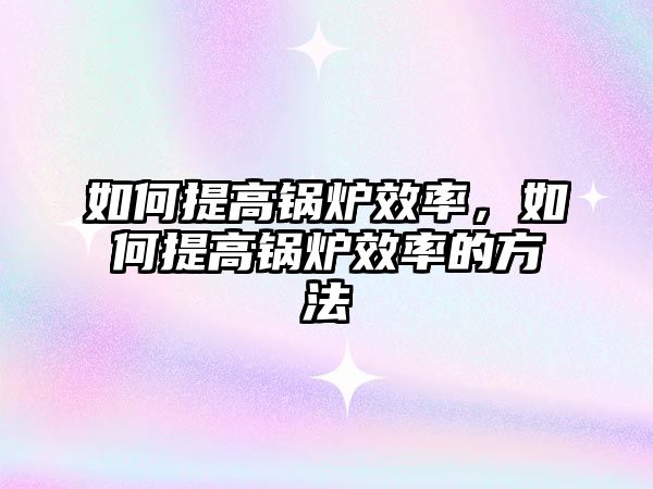 如何提高鍋爐效率，如何提高鍋爐效率的方法