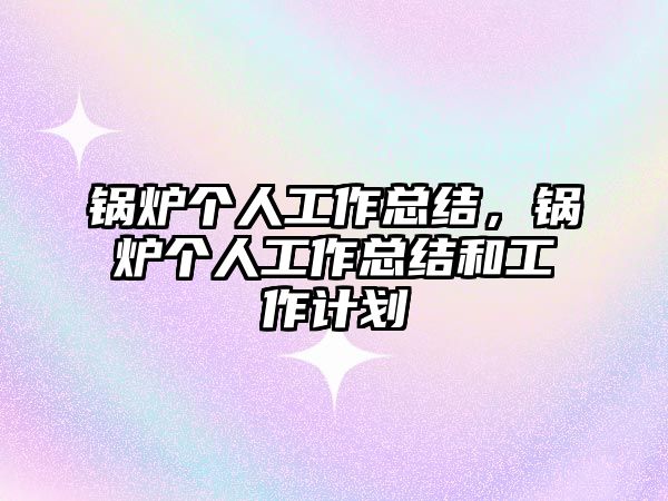 鍋爐個(gè)人工作總結(jié)，鍋爐個(gè)人工作總結(jié)和工作計(jì)劃