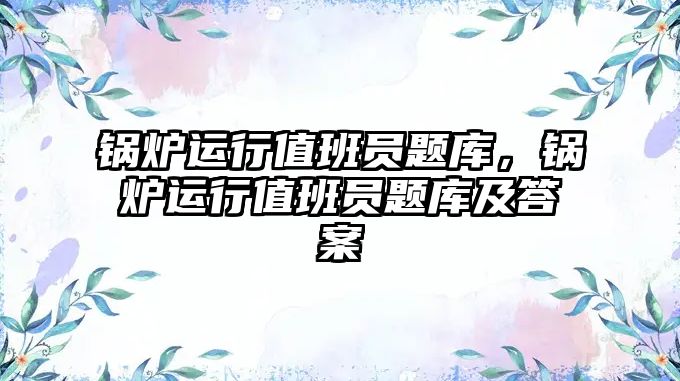 鍋爐運行值班員題庫，鍋爐運行值班員題庫及答案