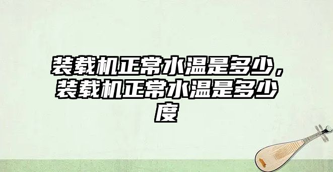 裝載機正常水溫是多少，裝載機正常水溫是多少度