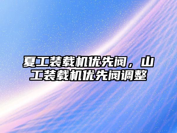 夏工裝載機優(yōu)先閥，山工裝載機優(yōu)先閥調(diào)整