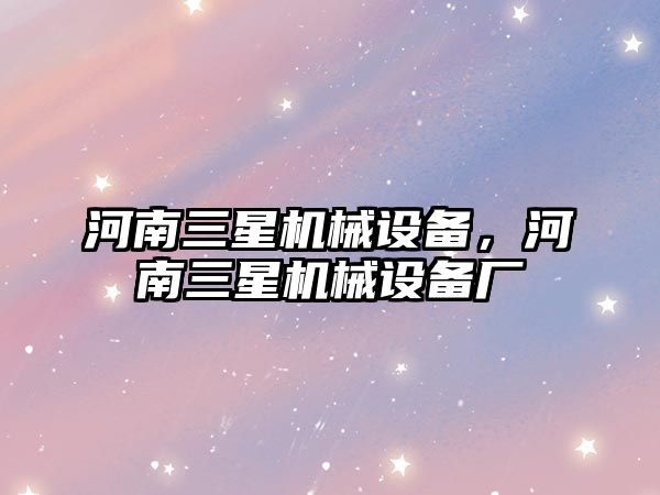 河南三星機械設(shè)備，河南三星機械設(shè)備廠