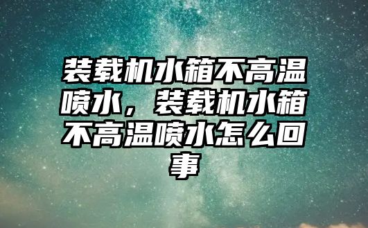 裝載機水箱不高溫噴水，裝載機水箱不高溫噴水怎么回事