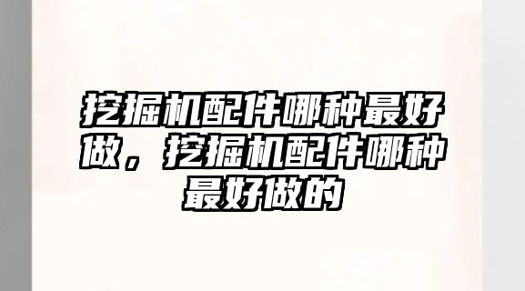 挖掘機配件哪種最好做，挖掘機配件哪種最好做的