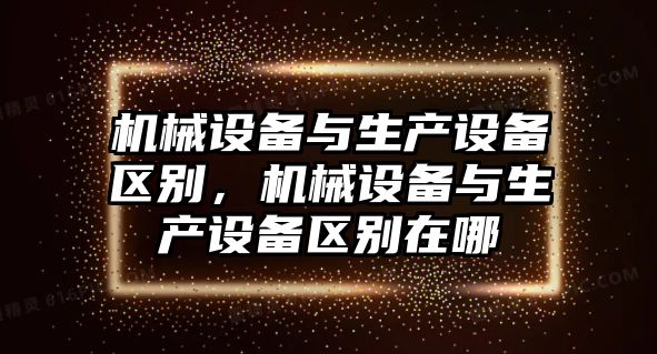 機械設(shè)備與生產(chǎn)設(shè)備區(qū)別，機械設(shè)備與生產(chǎn)設(shè)備區(qū)別在哪