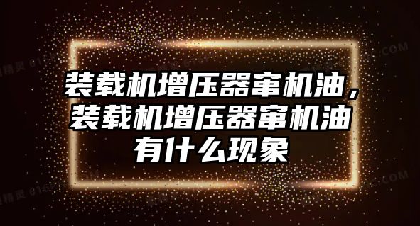 裝載機增壓器竄機油，裝載機增壓器竄機油有什么現(xiàn)象