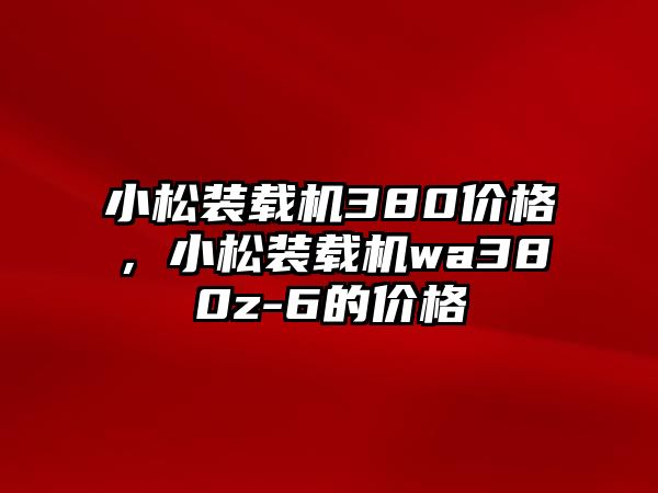 小松裝載機(jī)380價(jià)格，小松裝載機(jī)wa380z-6的價(jià)格