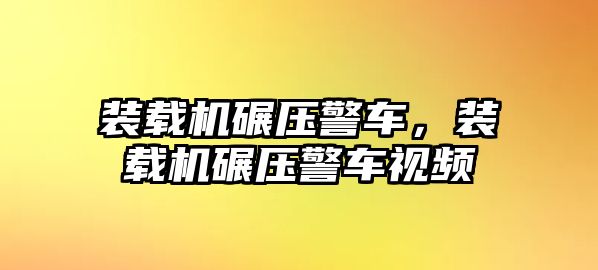 裝載機碾壓警車，裝載機碾壓警車視頻