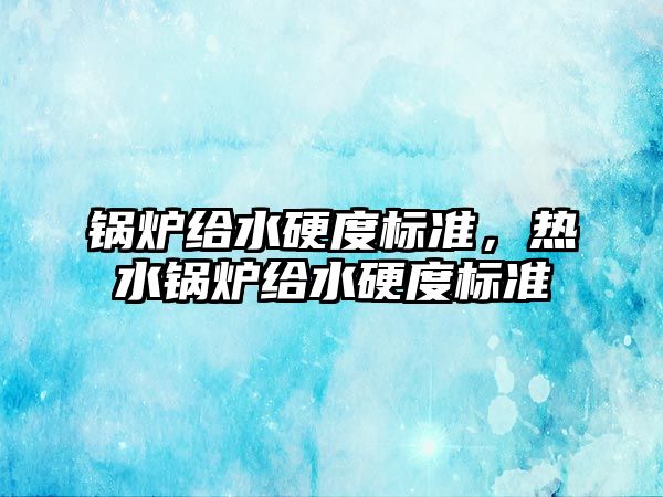 鍋爐給水硬度標準，熱水鍋爐給水硬度標準